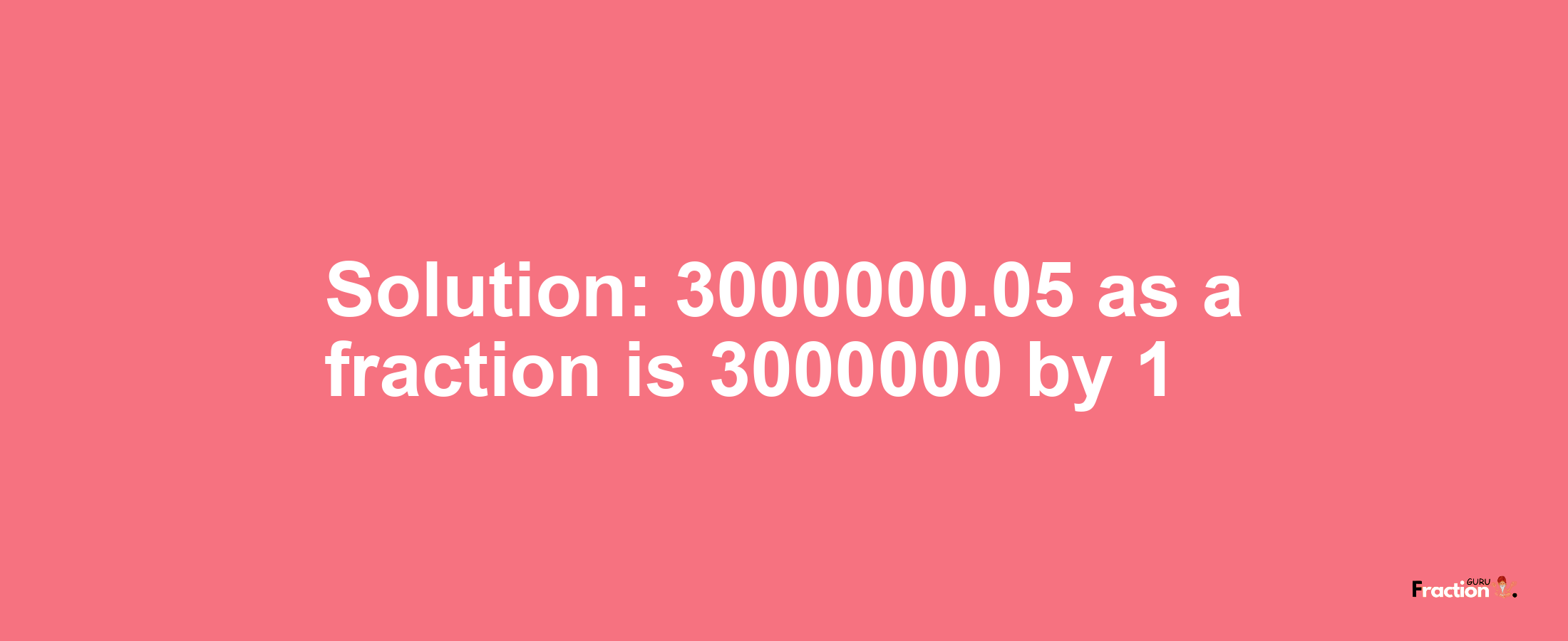 Solution:3000000.05 as a fraction is 3000000/1